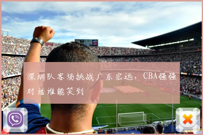 深圳队客场挑战广东宏远，CBA强强对话谁能笑到