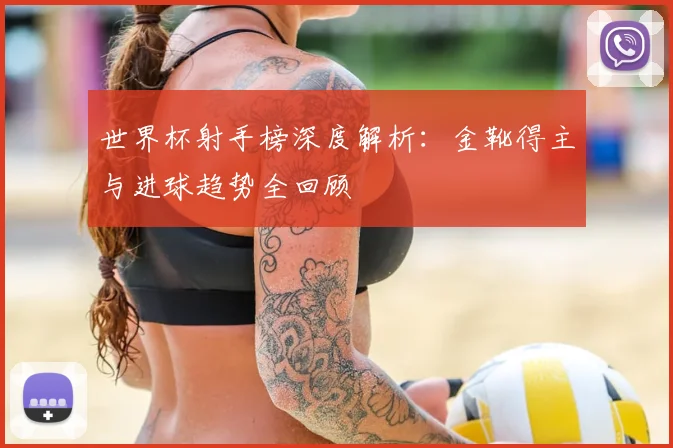 世界杯射手榜深度解析：金靴得主与进球趋势全回顾