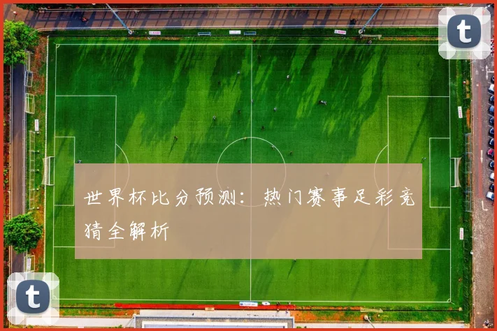 世界杯比分预测：热门赛事足彩竞猜全解析