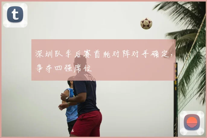 深圳队季后赛首轮对阵对手确定，争夺四强席位