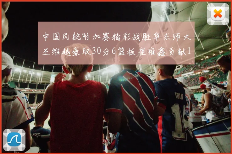 中国民航附加赛精彩战胜华东师大王维越豪取30分6篮板崔雍鑫贡献12分13篮板15助攻