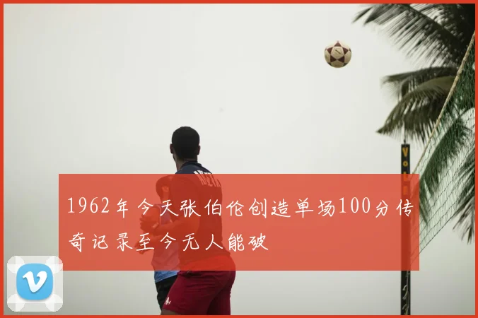 1962年今天张伯伦创造单场100分传奇记录至今无人能破