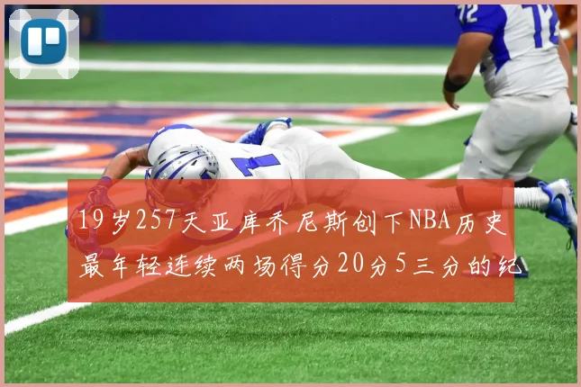 19岁257天亚库乔尼斯创下NBA历史最年轻连续两场得分20分5三分的纪录
